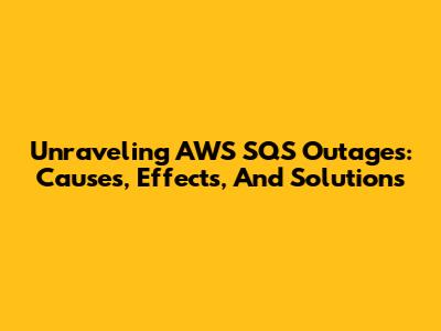 Unraveling AWS SQS Outages: Causes, Effects, And Solutions