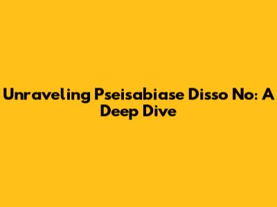 Unraveling Pseisabiase Disso No: A Deep Dive