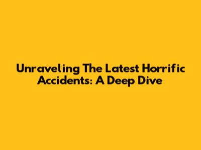 Unraveling The Latest Horrific Accidents: A Deep Dive