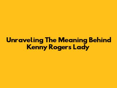 Unraveling The Meaning Behind Kenny Rogers' "Lady"
