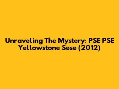 Unraveling The Mystery: PSE PSE Yellowstone Sese (2012)