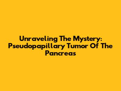 Unraveling The Mystery: Pseudopapillary Tumor Of The Pancreas