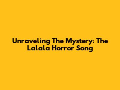 Unraveling The Mystery: The 'Lalala' Horror Song