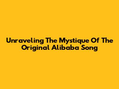 Unraveling The Mystique Of The Original Alibaba Song