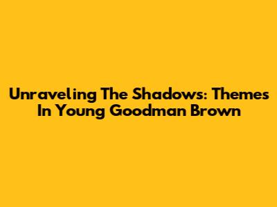 Unraveling The Shadows: Themes In 'Young Goodman Brown'