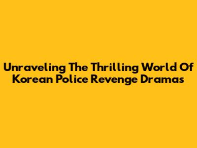 Unraveling The Thrilling World Of Korean Police Revenge Dramas