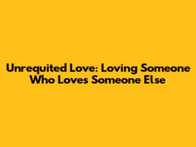 Unrequited Love: Loving Someone Who Loves Someone Else