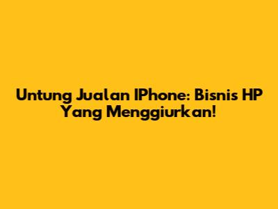 Untung Jualan IPhone: Bisnis HP Yang Menggiurkan!