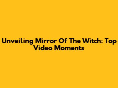 Unveiling 'Mirror Of The Witch': Top Video Moments