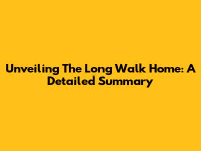 Unveiling 'The Long Walk Home': A Detailed Summary