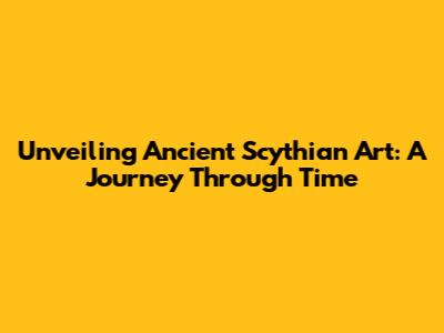 Unveiling Ancient Scythian Art: A Journey Through Time