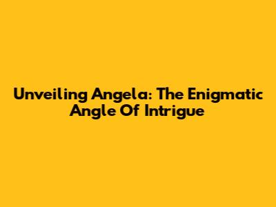 Unveiling Angela: The Enigmatic Angle Of Intrigue