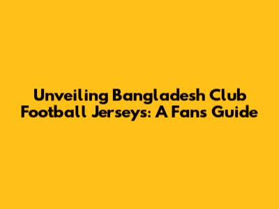 Unveiling Bangladesh Club Football Jerseys: A Fan's Guide