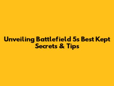 Unveiling Battlefield 5's Best Kept Secrets & Tips