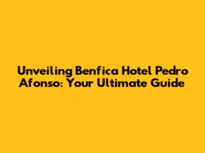 Unveiling Benfica Hotel Pedro Afonso: Your Ultimate Guide