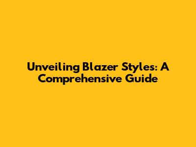 Unveiling Blazer Styles: A Comprehensive Guide