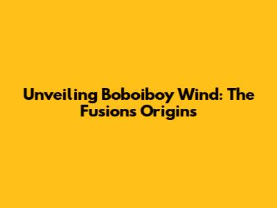 Unveiling Boboiboy Wind: The Fusion's Origins