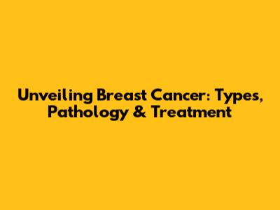 Unveiling Breast Cancer: Types, Pathology & Treatment