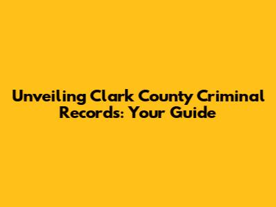 Unveiling Clark County Criminal Records: Your Guide