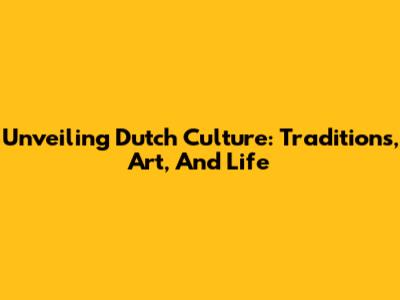 Unveiling Dutch Culture: Traditions, Art, And Life