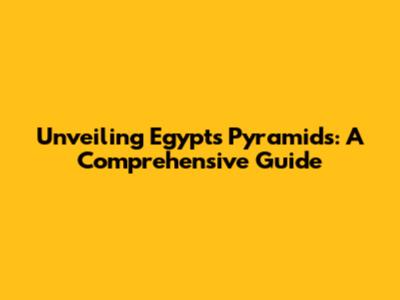 Unveiling Egypt's Pyramids: A Comprehensive Guide