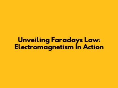 Unveiling Faraday's Law: Electromagnetism In Action