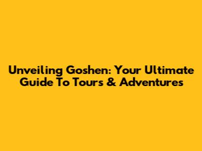 Unveiling Goshen: Your Ultimate Guide To Tours & Adventures