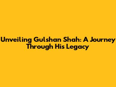 Unveiling Gulshan Shah: A Journey Through His Legacy