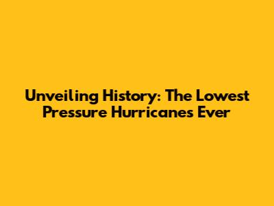 Unveiling History: The Lowest Pressure Hurricanes Ever