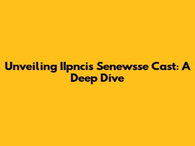 Unveiling IIpncis Senewsse Cast: A Deep Dive