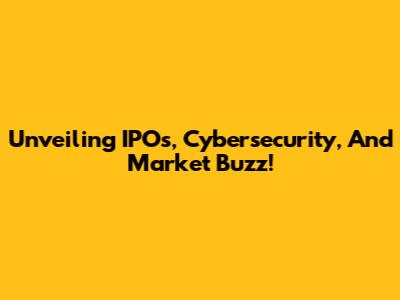 Unveiling IPOs, Cybersecurity, And Market Buzz!