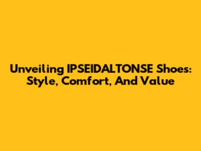 Unveiling IPSEIDALTONSE Shoes: Style, Comfort, And Value
