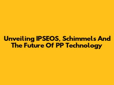 Unveiling IPSEOS, Schimmels And The Future Of PP Technology