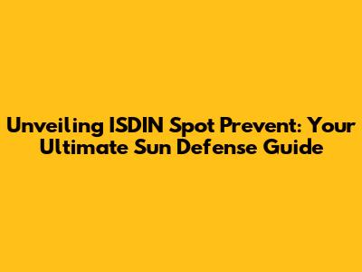 Unveiling ISDIN Spot Prevent: Your Ultimate Sun Defense Guide