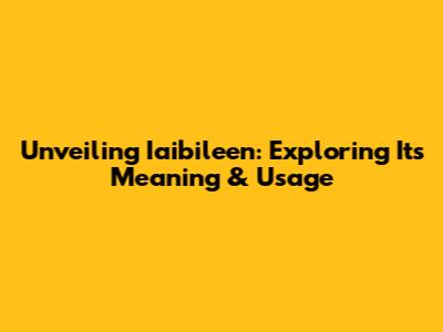 Unveiling Iaibileen: Exploring Its Meaning & Usage