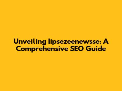 Unveiling Iipsezeenewsse: A Comprehensive SEO Guide