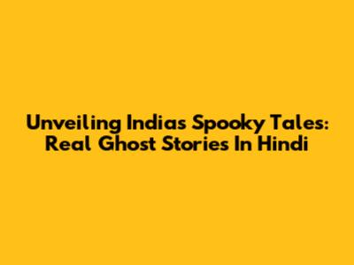 Unveiling India's Spooky Tales: Real Ghost Stories In Hindi