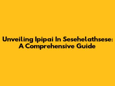 Unveiling Ipipai In Sesehelathsese: A Comprehensive Guide