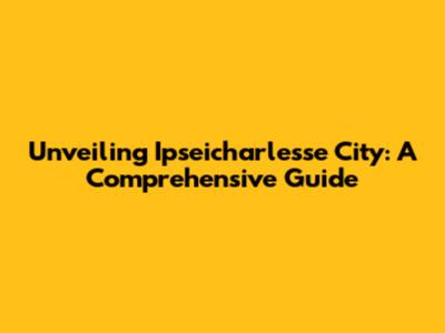 Unveiling Ipseicharlesse City: A Comprehensive Guide