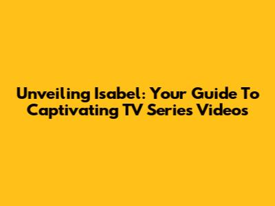 Unveiling Isabel: Your Guide To Captivating TV Series Videos