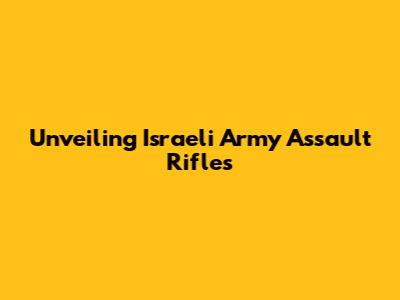 Unveiling Israeli Army Assault Rifles