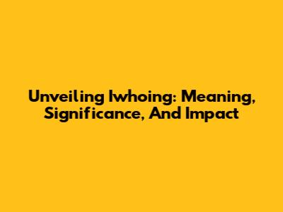 Unveiling Iwhoing: Meaning, Significance, And Impact