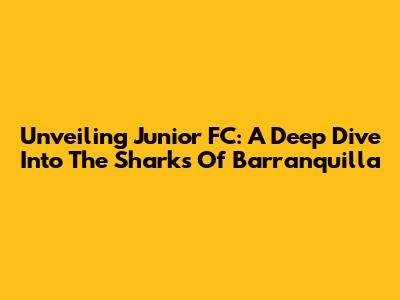 Unveiling Junior FC: A Deep Dive Into The Sharks Of Barranquilla