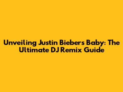 Unveiling Justin Bieber's 'Baby': The Ultimate DJ Remix Guide
