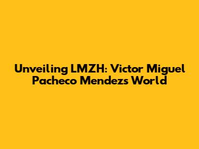 Unveiling LMZH: Victor Miguel Pacheco Mendez's World