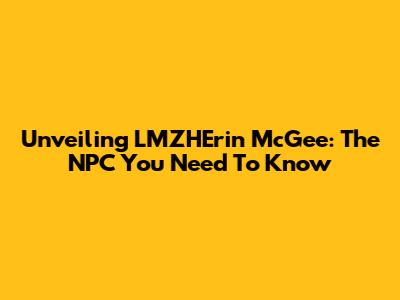 Unveiling LMZHErin McGee: The NPC You Need To Know