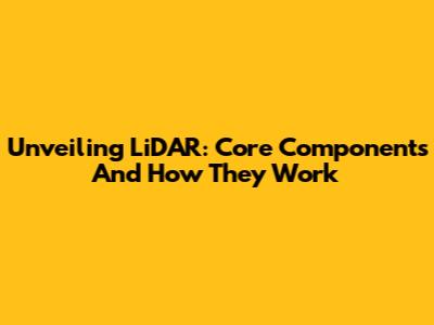 Unveiling LiDAR: Core Components And How They Work