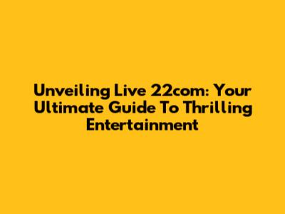 Unveiling Live 22com: Your Ultimate Guide To Thrilling Entertainment