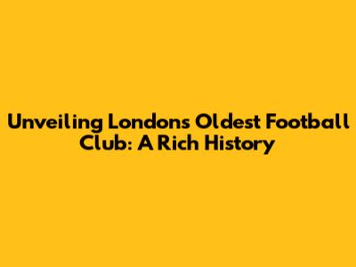 Unveiling London's Oldest Football Club: A Rich History