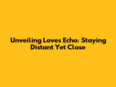Unveiling Love's Echo: Staying Distant Yet Close